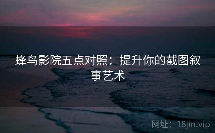 蜂鸟影院五点对照：提升你的截图叙事艺术  第2张