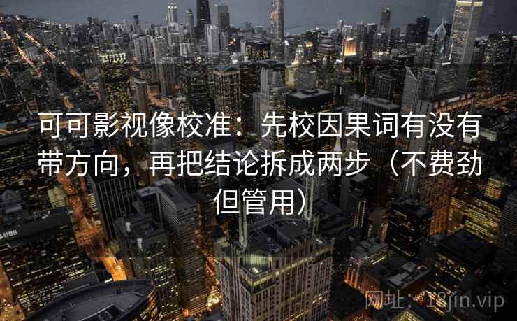可可影视像校准:先校因果词有没有带方向,再把结论拆成两步(不费劲但管用)