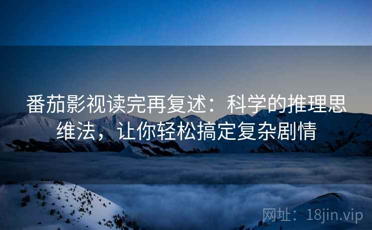 番茄影视读完再复述:科学的推理思维法,让你轻松搞定复杂剧情
