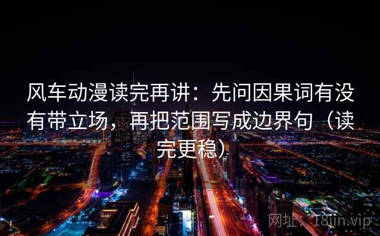风车动漫读完再讲：先问因果词有没有带立场，再把范围写成边界句（读完更稳）
