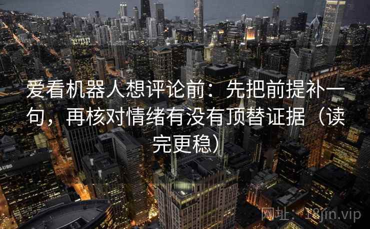 爱看机器人想评论前:先把前提补一句,再核对情绪有没有顶替证据(读完更稳)