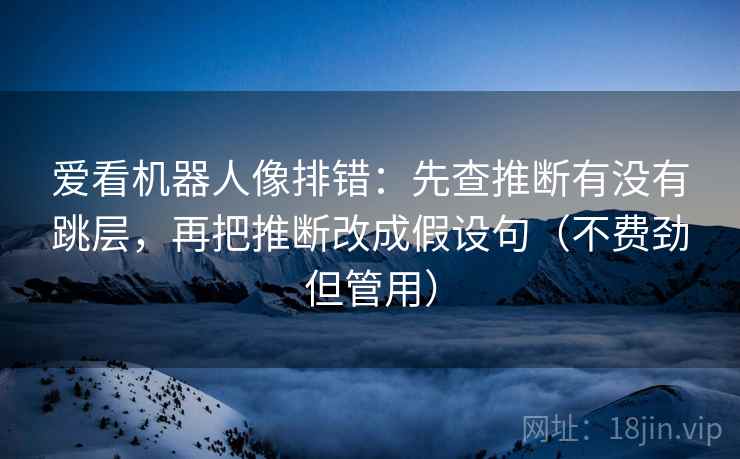 爱看机器人像排错：先查推断有没有跳层，再把推断改成假设句（不费劲但管用）