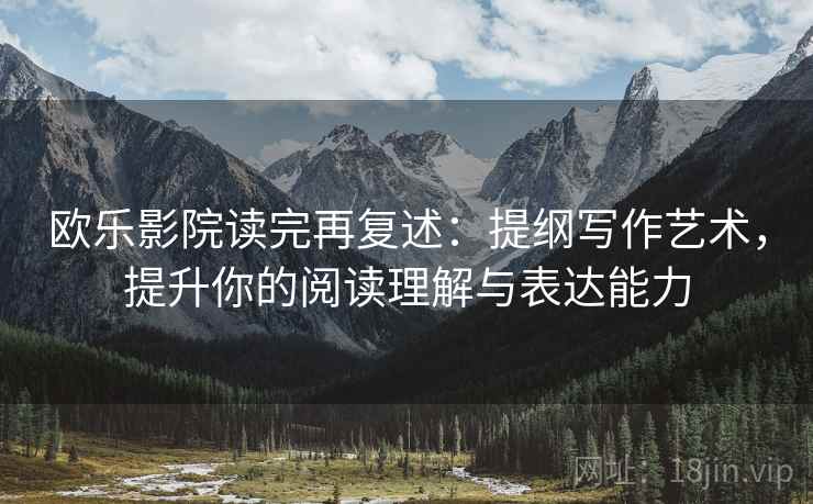 欧乐影院读完再复述：提纲写作艺术，提升你的阅读理解与表达能力