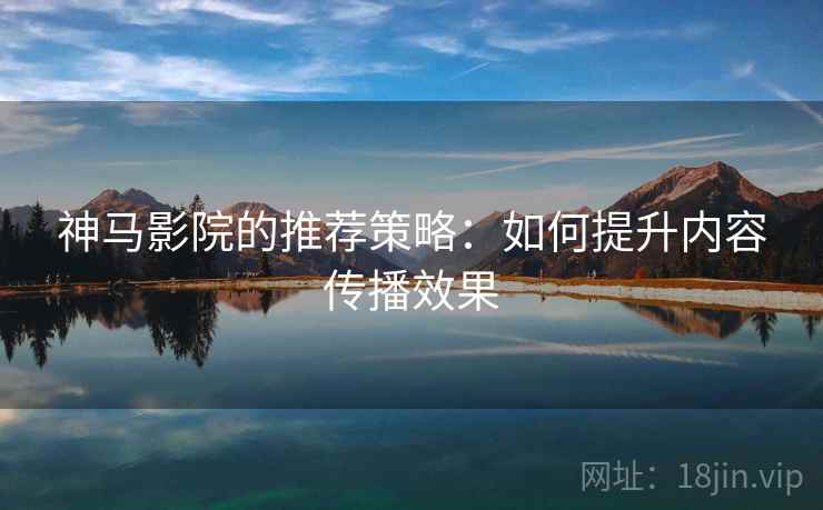 神马影院的推荐策略:如何提升内容传播效果 第1张 神马影院的推荐策略:如何提升内容传播效果 第1张
