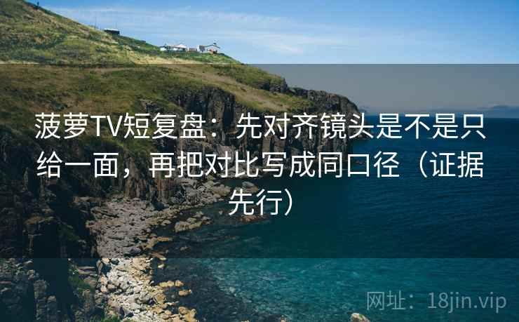 菠萝TV短复盘:先对齐镜头是不是只给一面,再把对比写成同口径(证据先行)