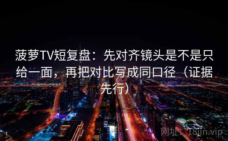 菠萝TV短复盘:先对齐镜头是不是只给一面,再把对比写成同口径(证据先行)