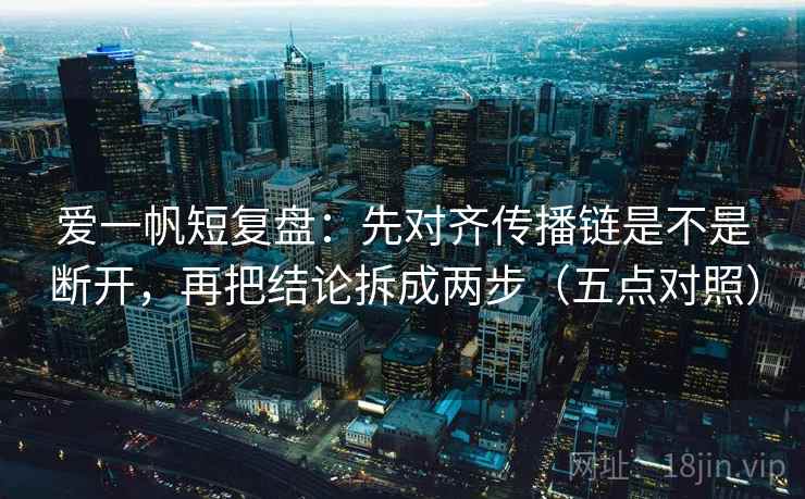 爱一帆短复盘:先对齐传播链是不是断开,再把结论拆成两步(五点对照)