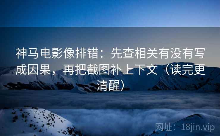 神马电影像排错:先查相关有没有写成因果,再把截图补上下文(读完更清醒)