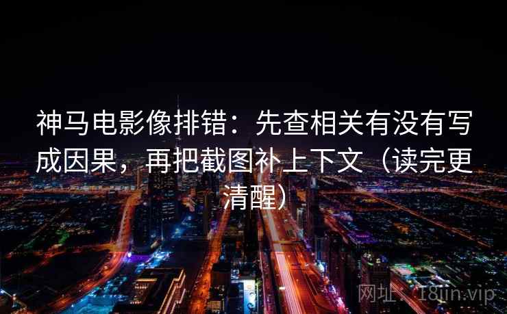 神马电影像排错:先查相关有没有写成因果,再把截图补上下文(读完更清醒)