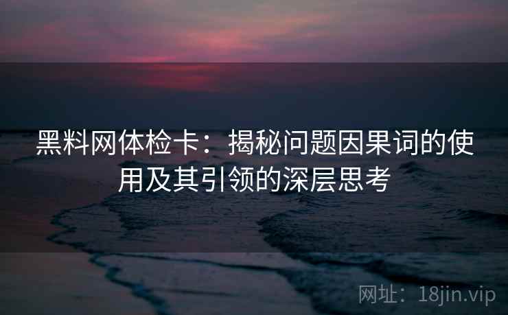 黑料网体检卡：揭秘问题因果词的使用及其引领的深层思考