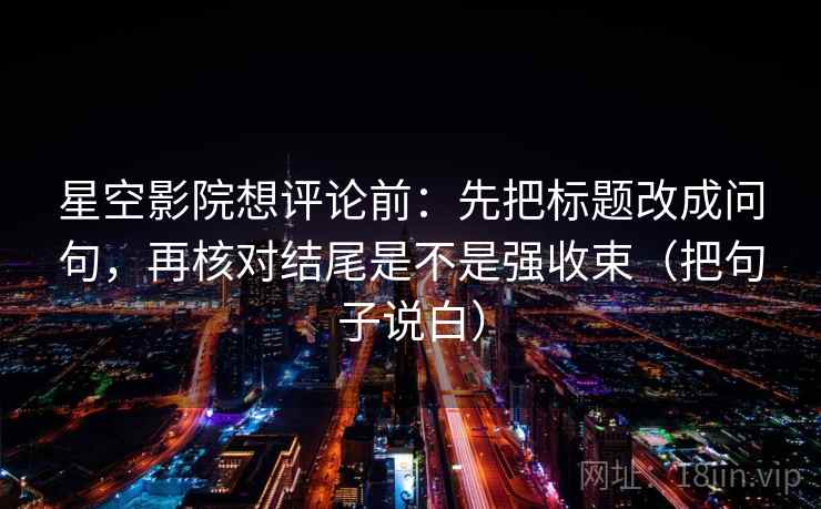 星空影院想评论前：先把标题改成问句，再核对结尾是不是强收束（把句子说白）