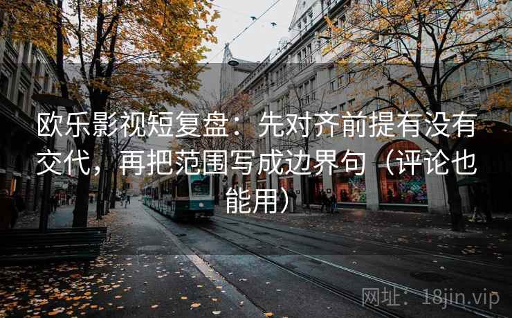 欧乐影视短复盘：先对齐前提有没有交代，再把范围写成边界句（评论也能用）