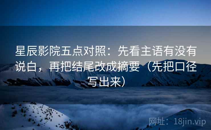 星辰影院五点对照：先看主语有没有说白，再把结尾改成摘要（先把口径写出来）