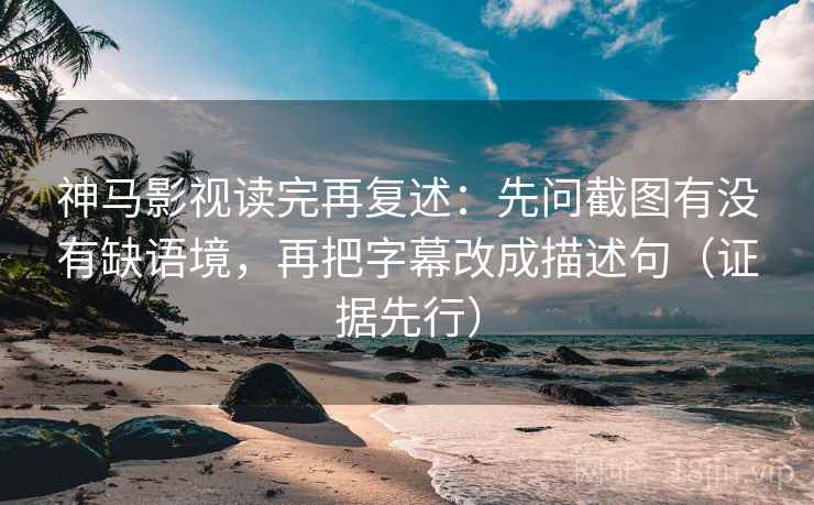 神马影视读完再复述:先问截图有没有缺语境,再把字幕改成描述句(证据先行)