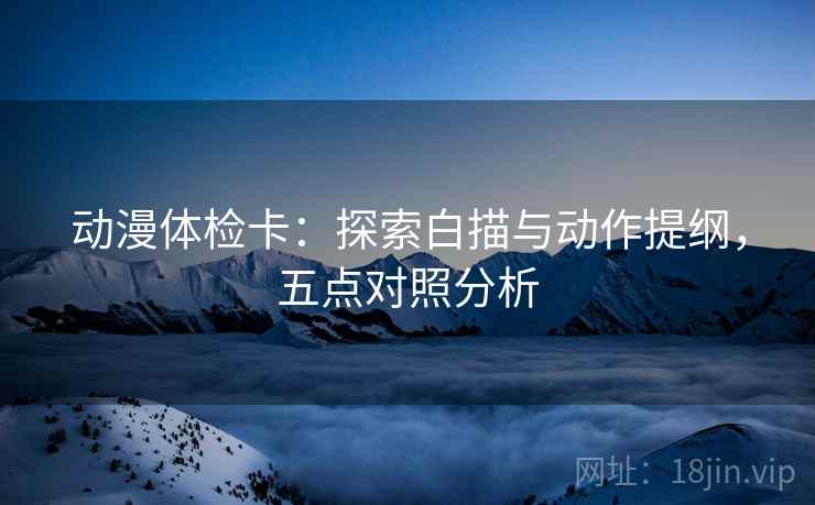 动漫体检卡：探索白描与动作提纲，五点对照分析