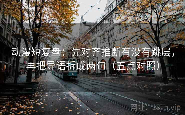 动漫短复盘:先对齐推断有没有跳层,再把导语拆成两句(五点对照)