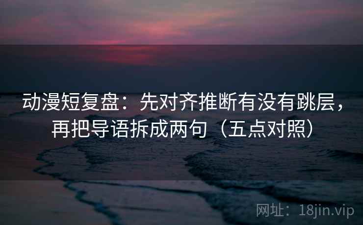 动漫短复盘:先对齐推断有没有跳层,再把导语拆成两句(五点对照)
