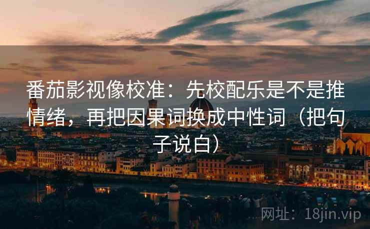 番茄影视像校准：先校配乐是不是推情绪，再把因果词换成中性词（把句子说白）
