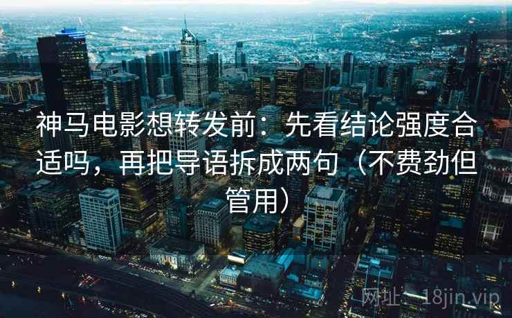 神马电影想转发前:先看结论强度合适吗,再把导语拆成两句(不费劲但管用)