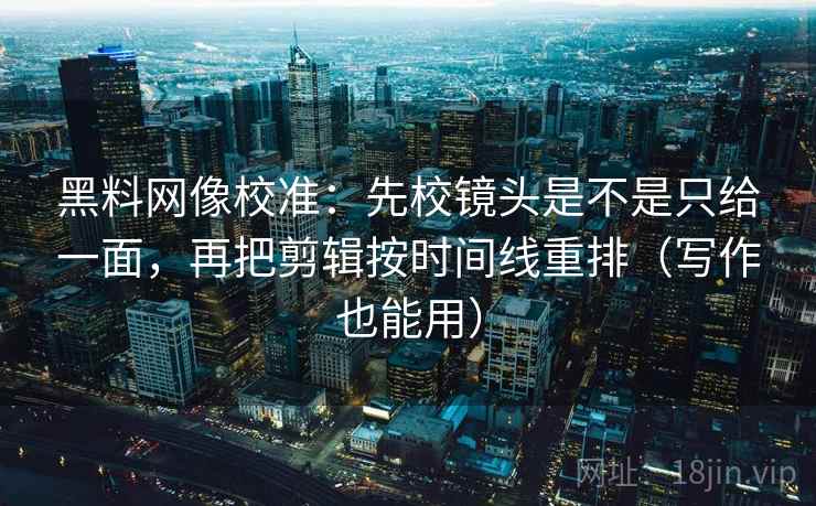 黑料网像校准：先校镜头是不是只给一面，再把剪辑按时间线重排（写作也能用）