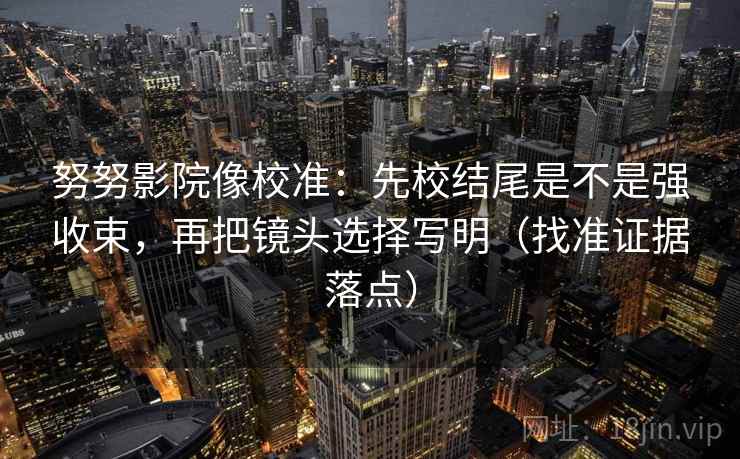 努努影院像校准：先校结尾是不是强收束，再把镜头选择写明（找准证据落点）