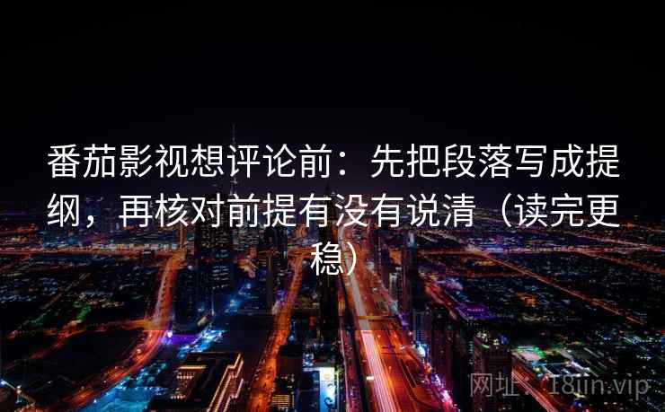 番茄影视想评论前：先把段落写成提纲，再核对前提有没有说清（读完更稳）