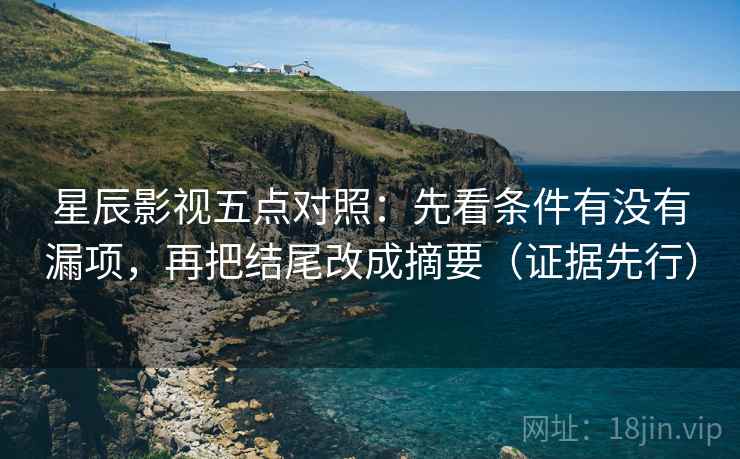 星辰影视五点对照：先看条件有没有漏项，再把结尾改成摘要（证据先行）
