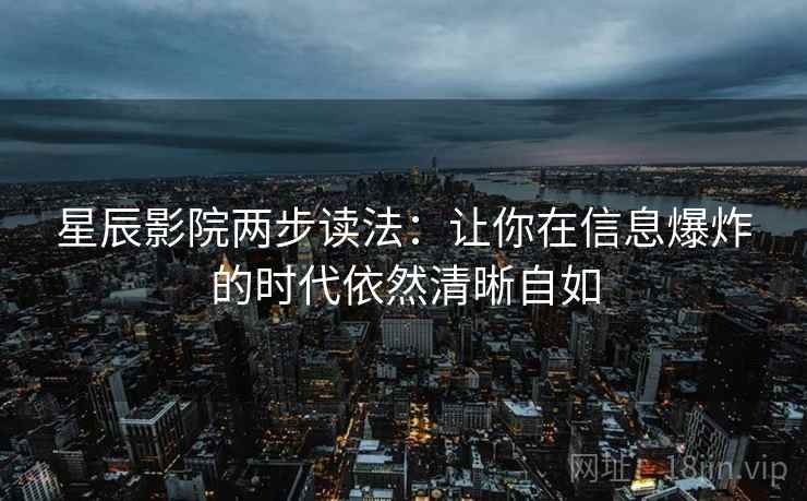 星辰影院两步读法：让你在信息爆炸的时代依然清晰自如