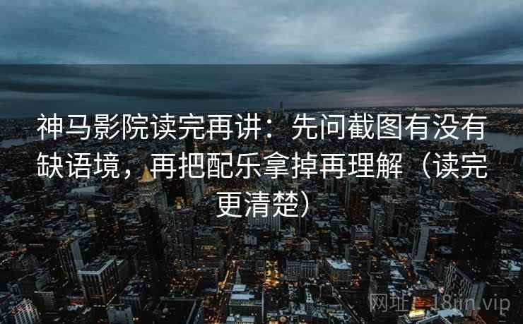 神马影院读完再讲：先问截图有没有缺语境，再把配乐拿掉再理解（读完更清楚）