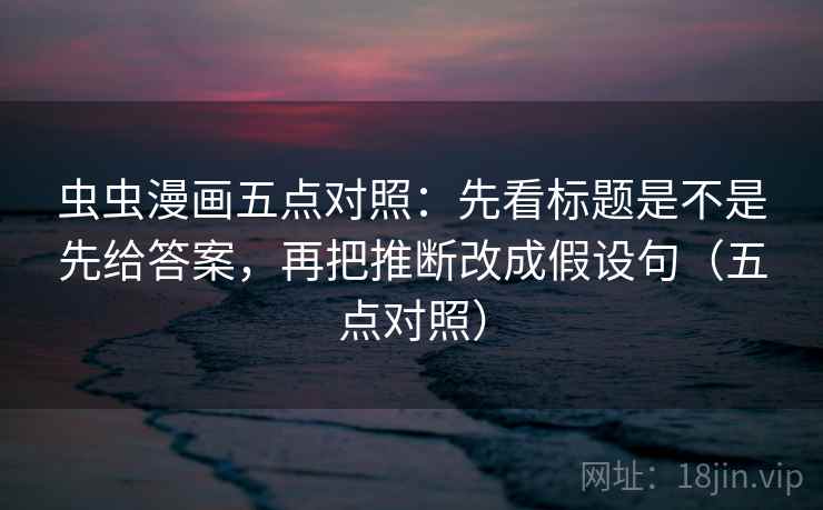 虫虫漫画五点对照：先看标题是不是先给答案，再把推断改成假设句（五点对照）