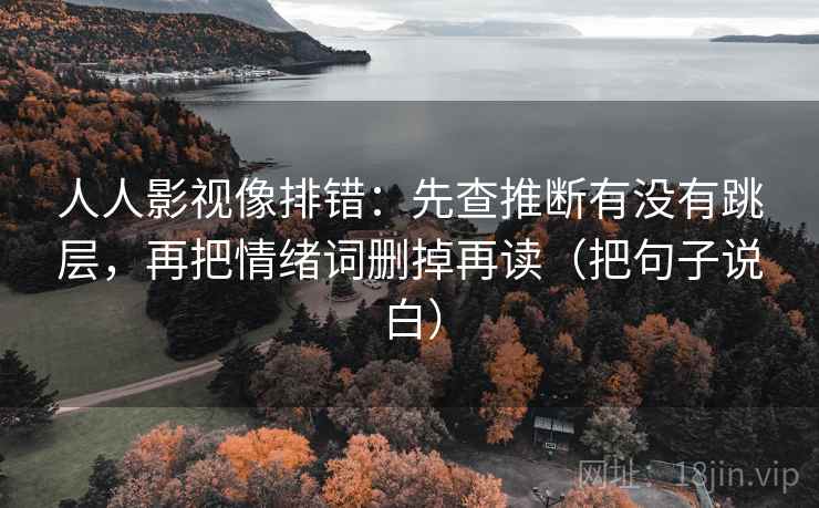 人人影视像排错：先查推断有没有跳层，再把情绪词删掉再读（把句子说白）