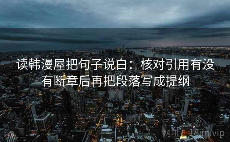 读韩漫屋把句子说白：核对引用有没有断章后再把段落写成提纲