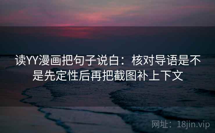 读YY漫画把句子说白：核对导语是不是先定性后再把截图补上下文