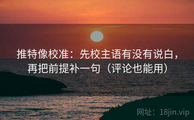 推特像校准：先校主语有没有说白，再把前提补一句（评论也能用）
