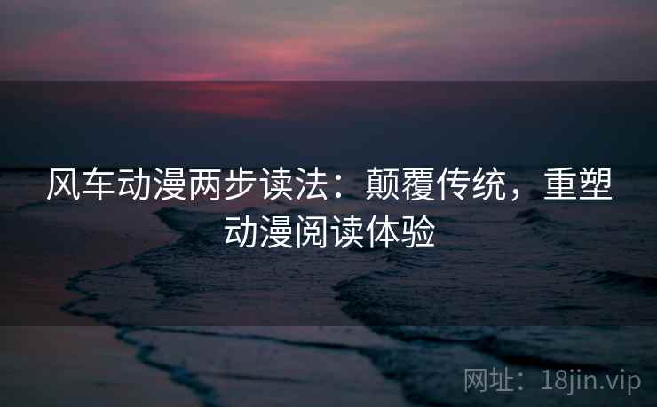 风车动漫两步读法：颠覆传统，重塑动漫阅读体验