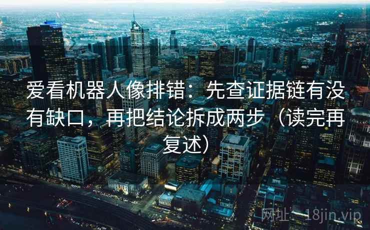 爱看机器人像排错：先查证据链有没有缺口，再把结论拆成两步（读完再复述）