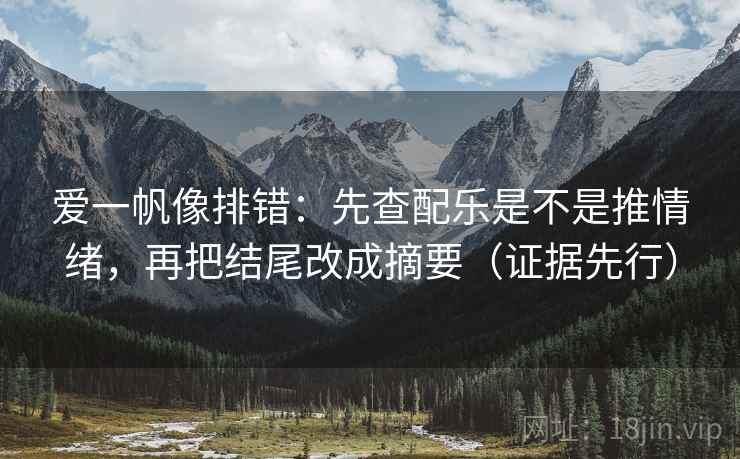 爱一帆像排错：先查配乐是不是推情绪，再把结尾改成摘要（证据先行）