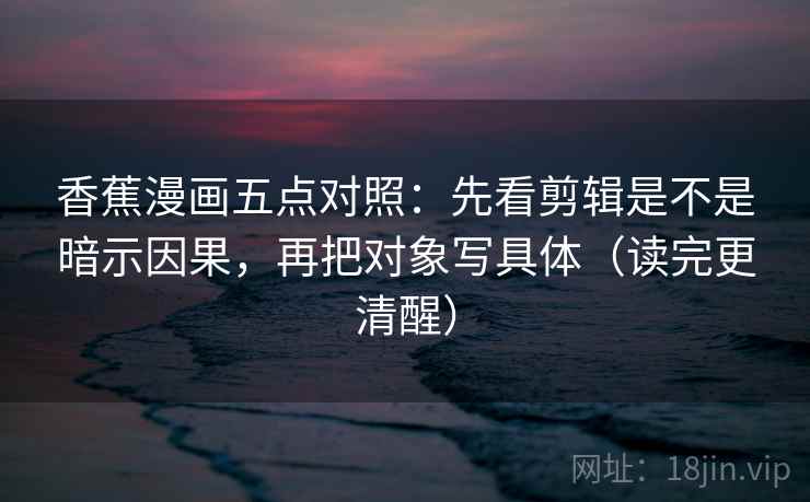 香蕉漫画五点对照：先看剪辑是不是暗示因果，再把对象写具体（读完更清醒）