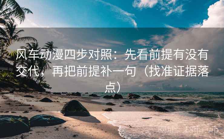 风车动漫四步对照：先看前提有没有交代，再把前提补一句（找准证据落点）