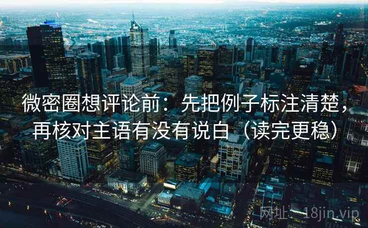 微密圈想评论前：先把例子标注清楚，再核对主语有没有说白（读完更稳）