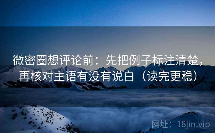微密圈想评论前：先把例子标注清楚，再核对主语有没有说白（读完更稳）