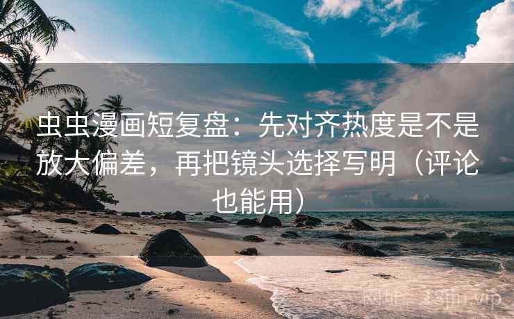 虫虫漫画短复盘:先对齐热度是不是放大偏差,再把镜头选择写明(评论也能用)