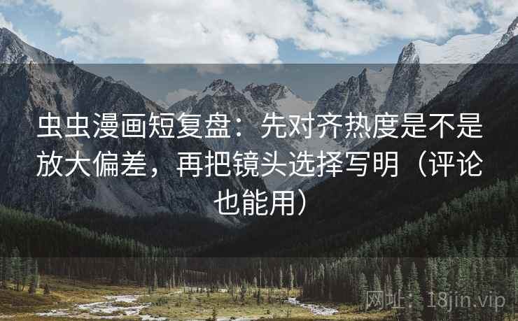 虫虫漫画短复盘:先对齐热度是不是放大偏差,再把镜头选择写明(评论也能用)