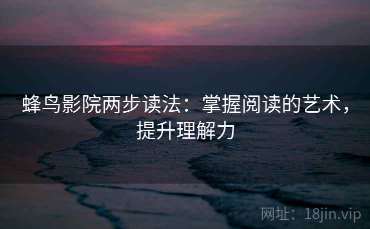 蜂鸟影院两步读法：掌握阅读的艺术，提升理解力