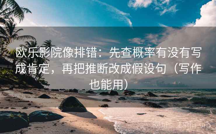 欧乐影院像排错：先查概率有没有写成肯定，再把推断改成假设句（写作也能用）