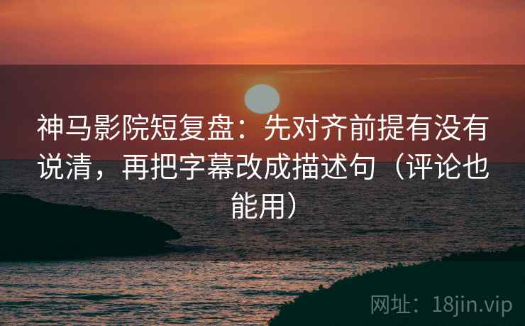 神马影院短复盘：先对齐前提有没有说清，再把字幕改成描述句（评论也能用）