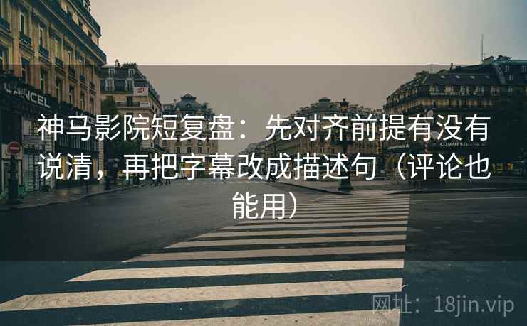 神马影院短复盘：先对齐前提有没有说清，再把字幕改成描述句（评论也能用）