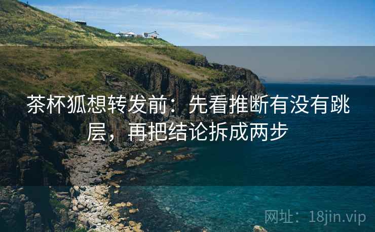 茶杯狐想转发前：先看推断有没有跳层，再把结论拆成两步