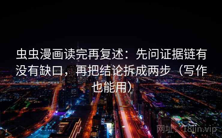 虫虫漫画读完再复述：先问证据链有没有缺口，再把结论拆成两步（写作也能用）