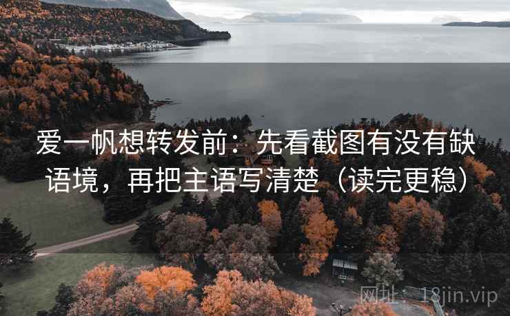 爱一帆想转发前：先看截图有没有缺语境，再把主语写清楚（读完更稳）